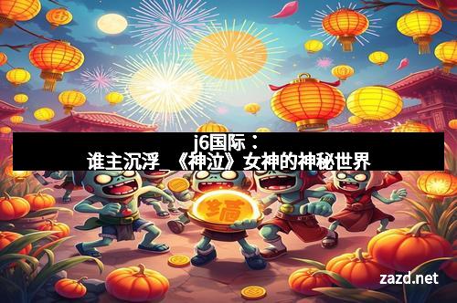 j6国际：谁主沉浮_《神泣》女神的神秘世界